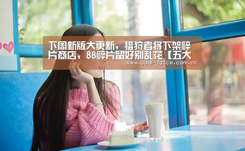 下周新版大更新,猎狩者将下架碎片商店,88碎片留好别乱花【五大联赛】(图3) 足球联赛